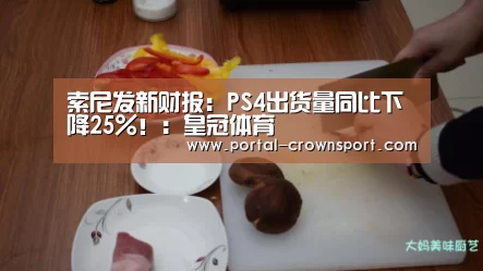 索尼发新财报:PS4出货量同比下降25%!:皇冠体育(图2) 皇冠体育官网