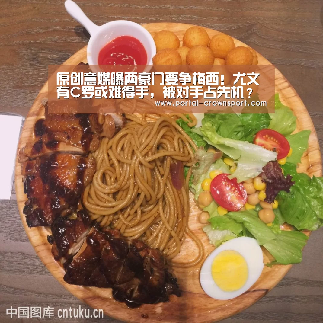 原创意媒曝两豪门要争梅西!尤文有C罗或难得手,被对手占先机?“皇冠体育官网”