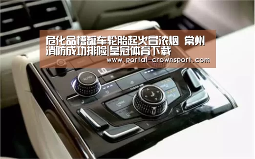 危化品槽罐车轮胎起火冒浓烟 常州消防成功排险|皇冠体育下载(图2) 皇冠体育