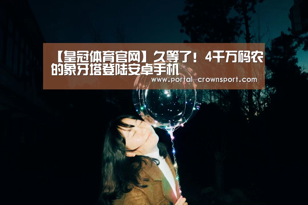 【皇冠体育官网】久等了!4千万码农的象牙塔登陆安卓手机(图2) 皇冠体育官网