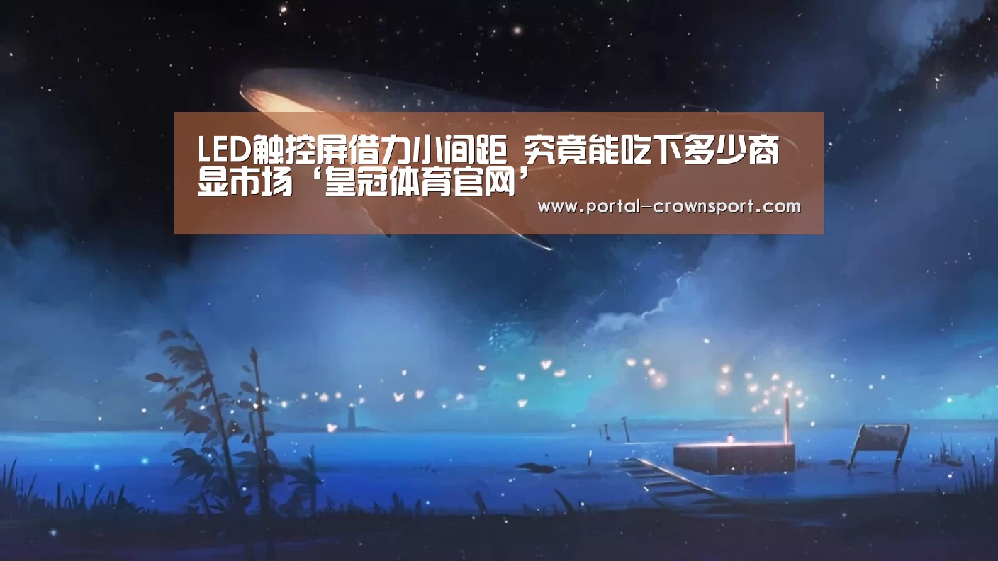 LED触控屏借力小间距 究竟能吃下多少商显市场‘皇冠体育官网’(图1) 皇冠体育