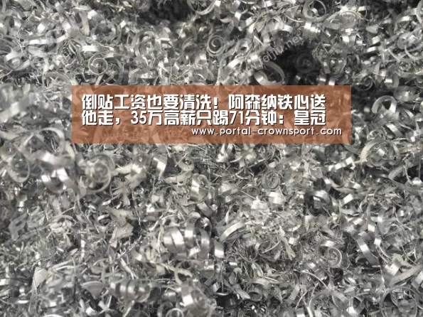 倒贴工资也要清洗!阿森纳铁心送他走,35万高薪只踢71分钟:皇冠入口(图1) 皇冠体育官网